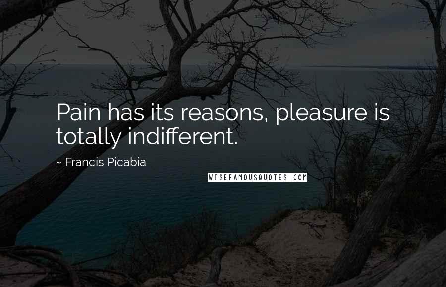 Francis Picabia Quotes: Pain has its reasons, pleasure is totally indifferent.