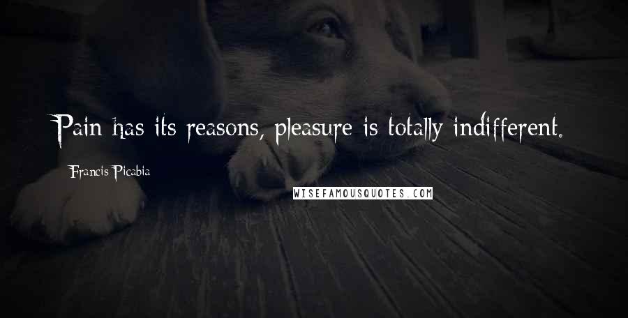 Francis Picabia Quotes: Pain has its reasons, pleasure is totally indifferent.