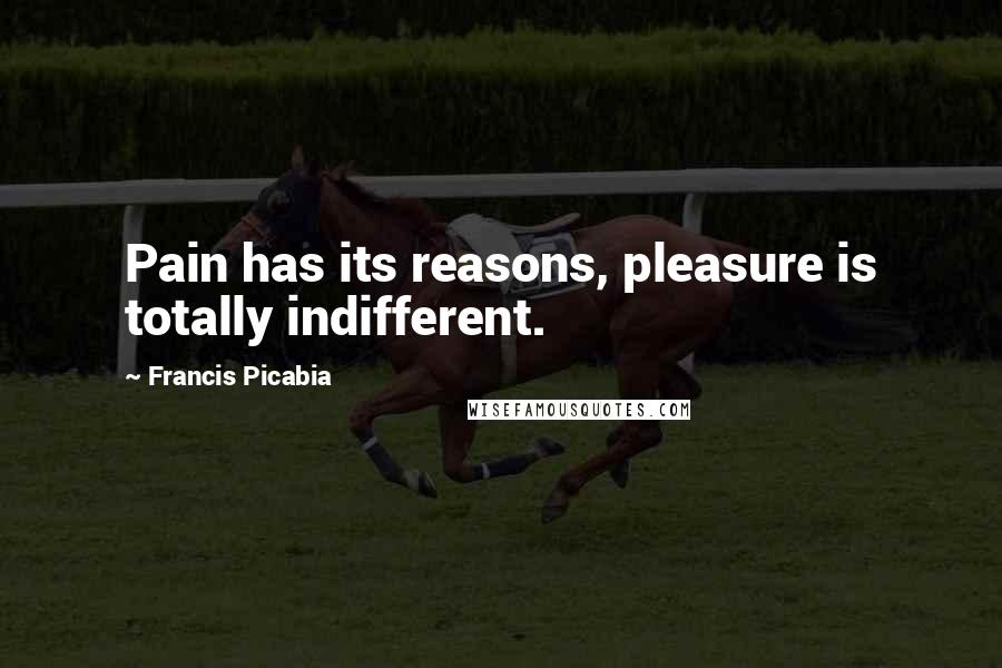 Francis Picabia Quotes: Pain has its reasons, pleasure is totally indifferent.