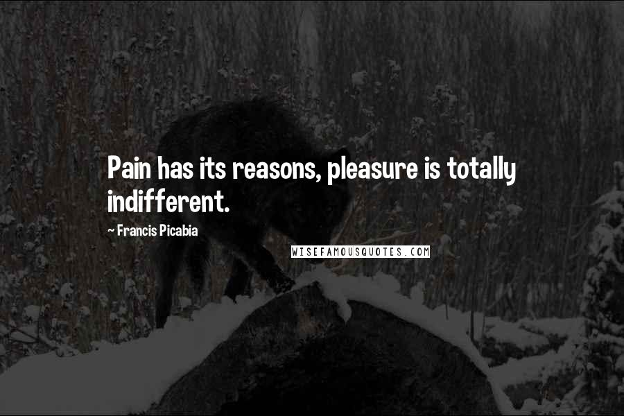 Francis Picabia Quotes: Pain has its reasons, pleasure is totally indifferent.