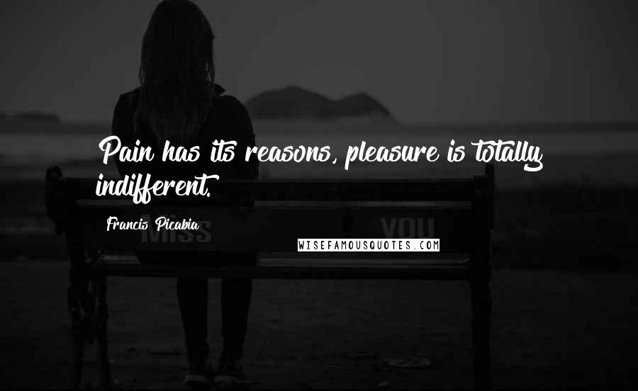 Francis Picabia Quotes: Pain has its reasons, pleasure is totally indifferent.