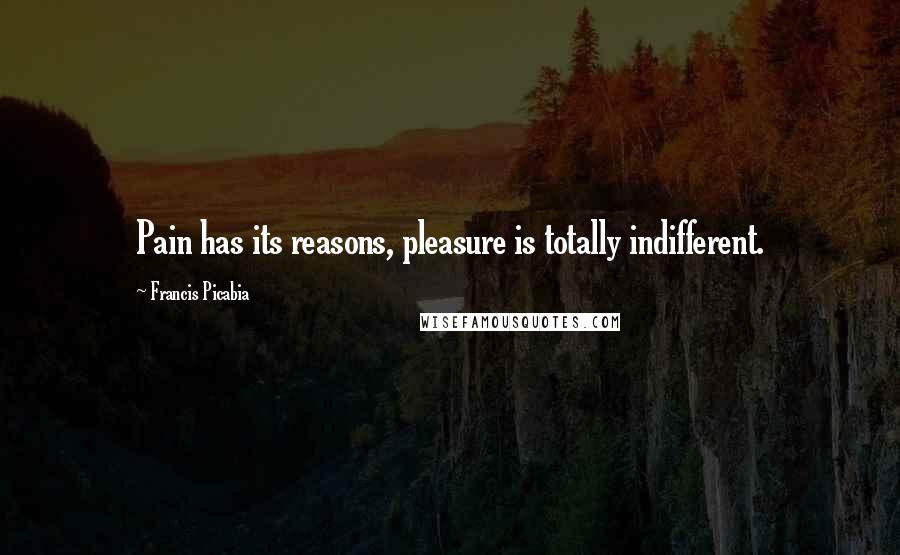 Francis Picabia Quotes: Pain has its reasons, pleasure is totally indifferent.