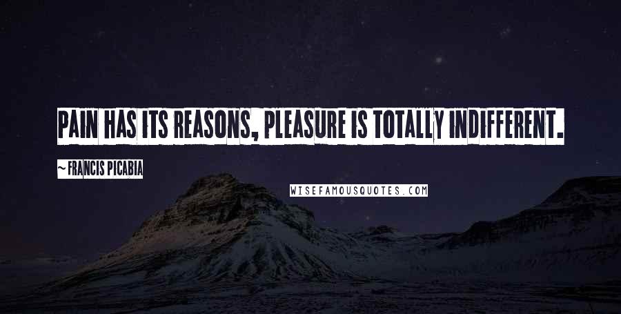 Francis Picabia Quotes: Pain has its reasons, pleasure is totally indifferent.