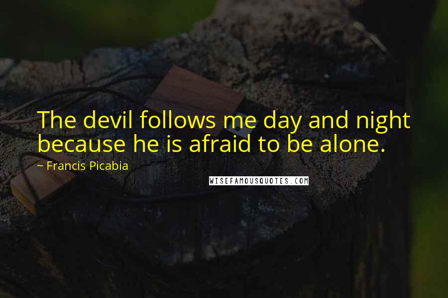 Francis Picabia Quotes: The devil follows me day and night because he is afraid to be alone.