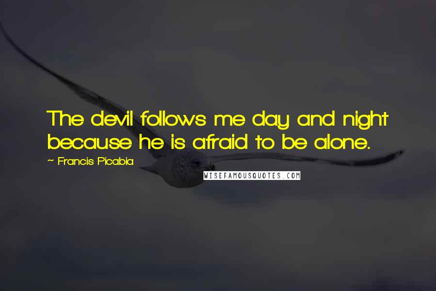 Francis Picabia Quotes: The devil follows me day and night because he is afraid to be alone.