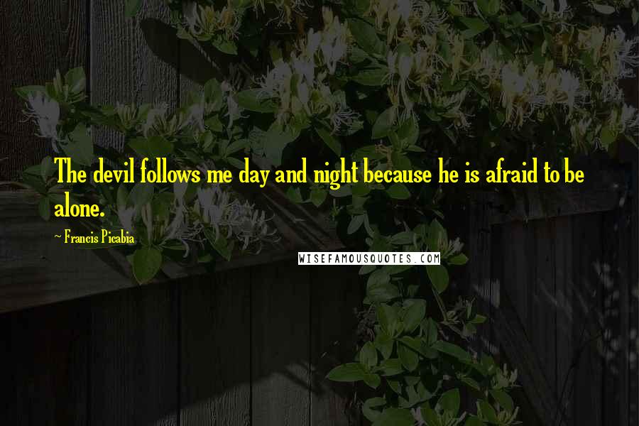 Francis Picabia Quotes: The devil follows me day and night because he is afraid to be alone.