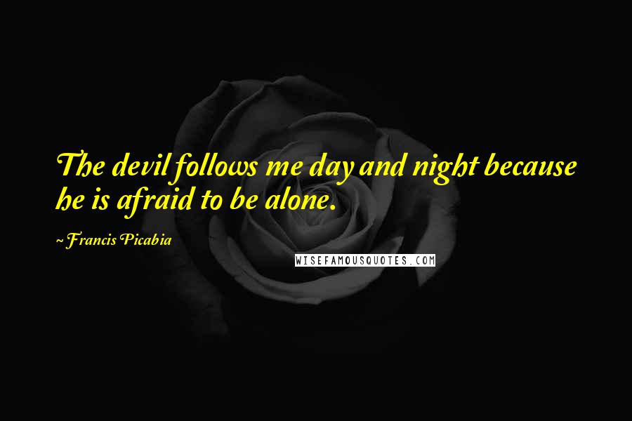 Francis Picabia Quotes: The devil follows me day and night because he is afraid to be alone.