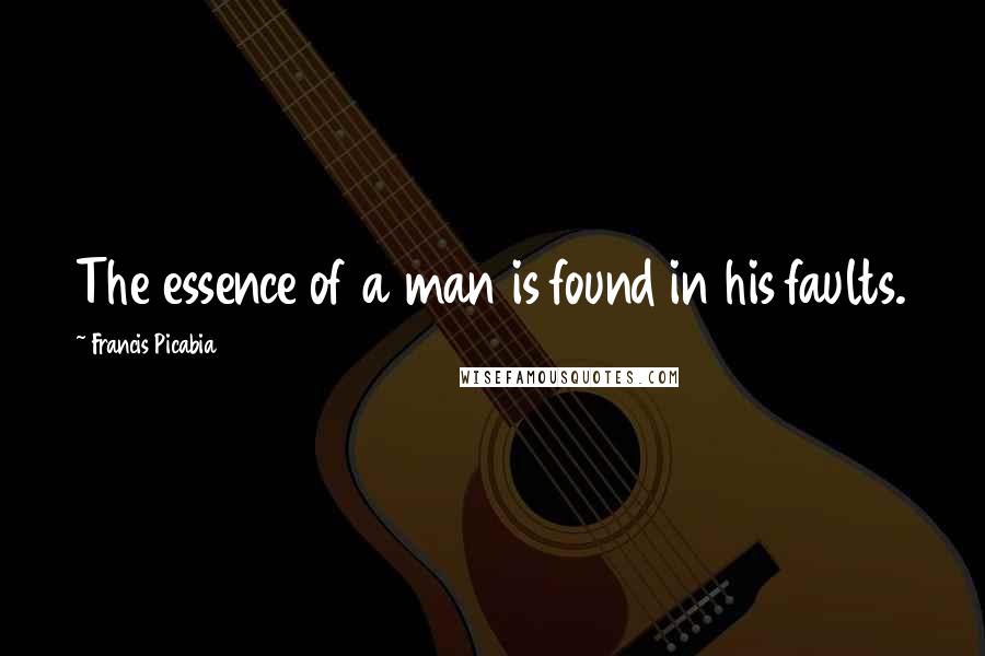 Francis Picabia Quotes: The essence of a man is found in his faults.