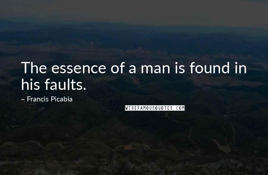 Francis Picabia Quotes: The essence of a man is found in his faults.