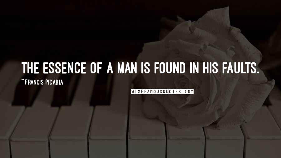 Francis Picabia Quotes: The essence of a man is found in his faults.