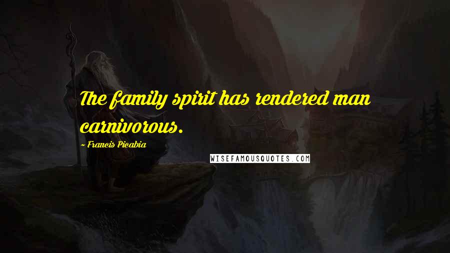 Francis Picabia Quotes: The family spirit has rendered man carnivorous.