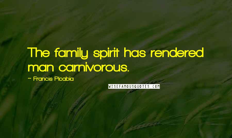 Francis Picabia Quotes: The family spirit has rendered man carnivorous.