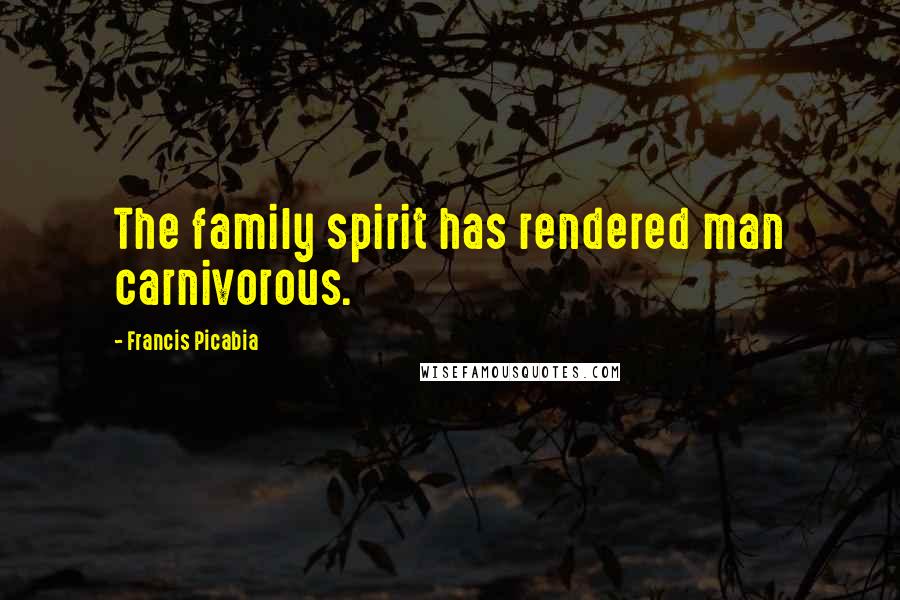 Francis Picabia Quotes: The family spirit has rendered man carnivorous.