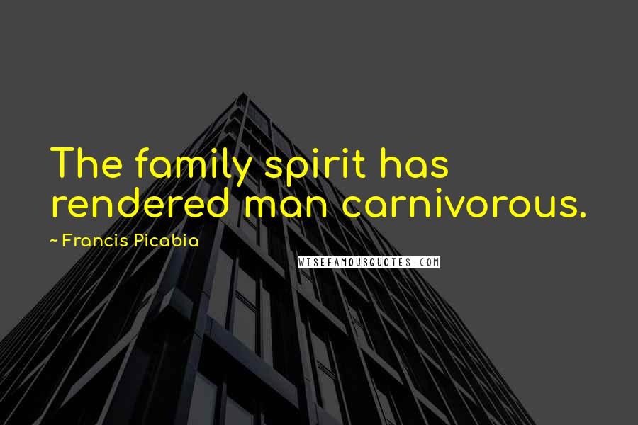 Francis Picabia Quotes: The family spirit has rendered man carnivorous.