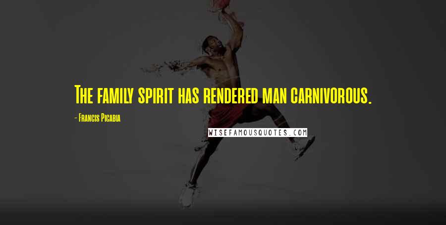 Francis Picabia Quotes: The family spirit has rendered man carnivorous.