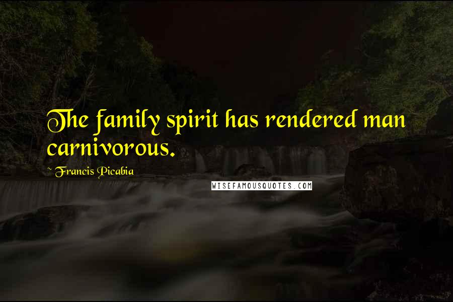 Francis Picabia Quotes: The family spirit has rendered man carnivorous.