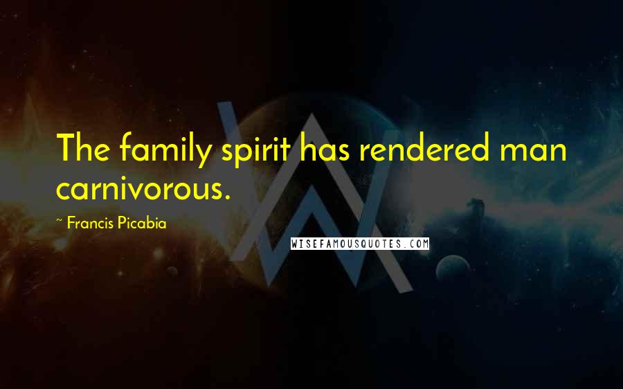 Francis Picabia Quotes: The family spirit has rendered man carnivorous.