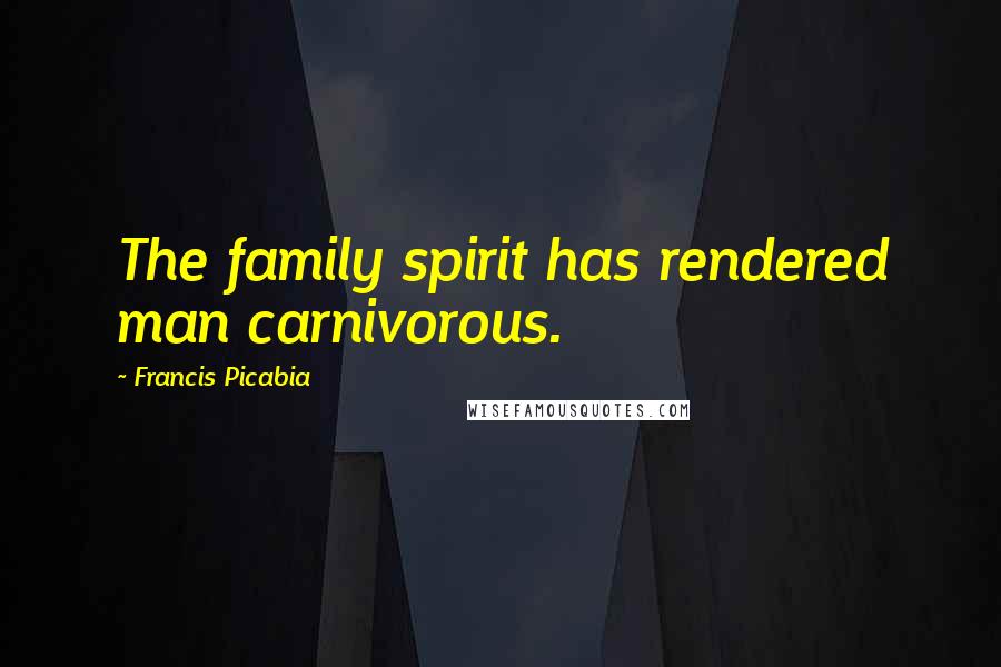Francis Picabia Quotes: The family spirit has rendered man carnivorous.