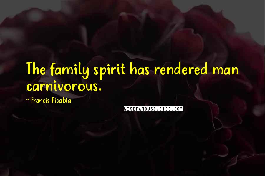 Francis Picabia Quotes: The family spirit has rendered man carnivorous.