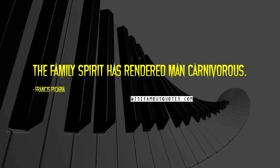 Francis Picabia Quotes: The family spirit has rendered man carnivorous.