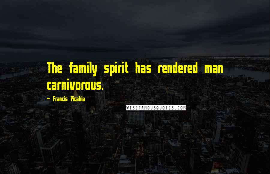 Francis Picabia Quotes: The family spirit has rendered man carnivorous.