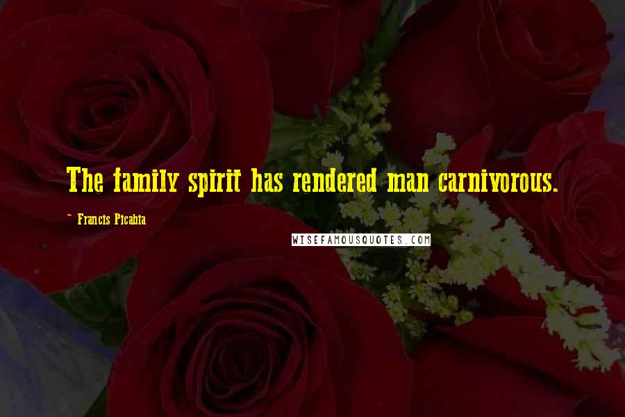 Francis Picabia Quotes: The family spirit has rendered man carnivorous.