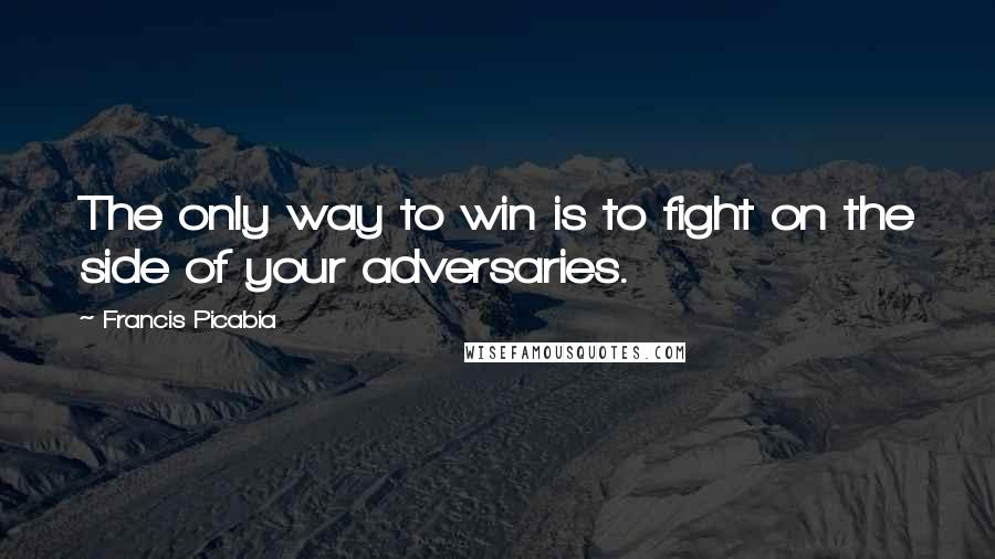 Francis Picabia Quotes: The only way to win is to fight on the side of your adversaries.