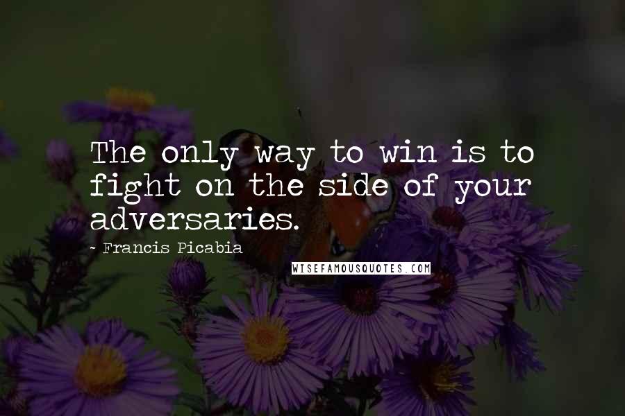 Francis Picabia Quotes: The only way to win is to fight on the side of your adversaries.
