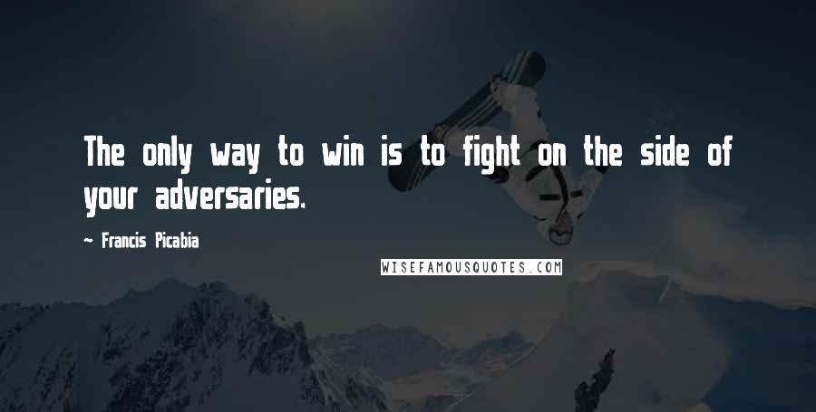 Francis Picabia Quotes: The only way to win is to fight on the side of your adversaries.