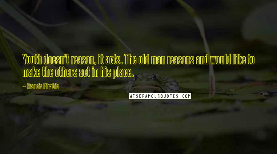 Francis Picabia Quotes: Youth doesn't reason, it acts. The old man reasons and would like to make the others act in his place.