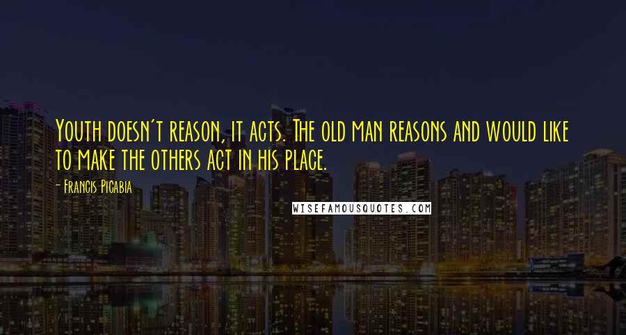 Francis Picabia Quotes: Youth doesn't reason, it acts. The old man reasons and would like to make the others act in his place.