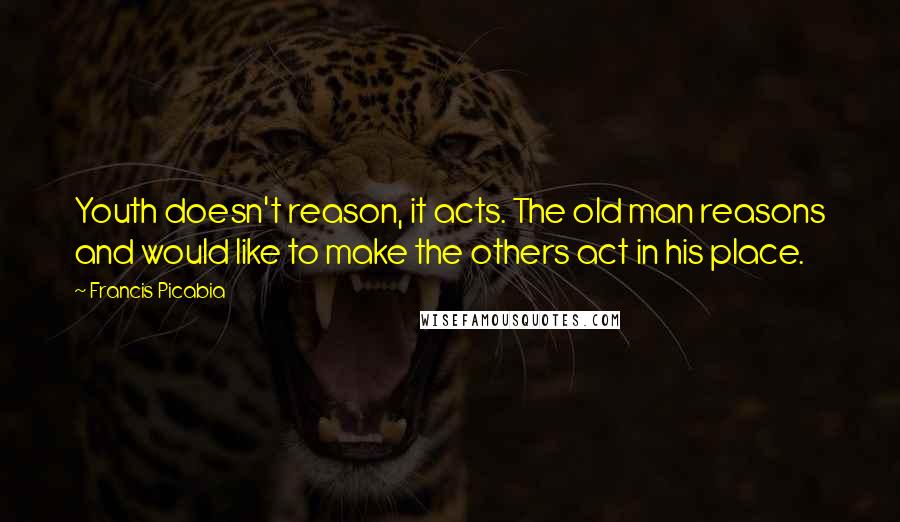 Francis Picabia Quotes: Youth doesn't reason, it acts. The old man reasons and would like to make the others act in his place.