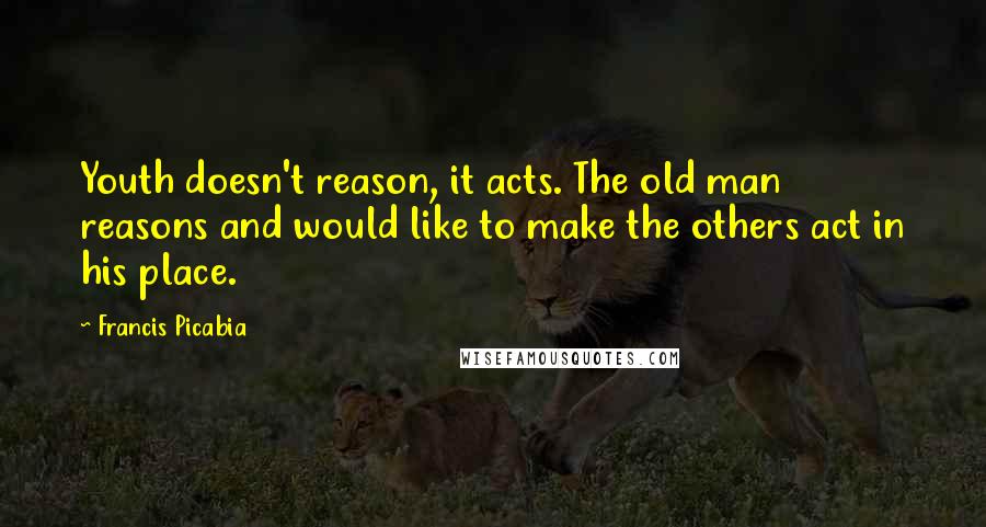 Francis Picabia Quotes: Youth doesn't reason, it acts. The old man reasons and would like to make the others act in his place.