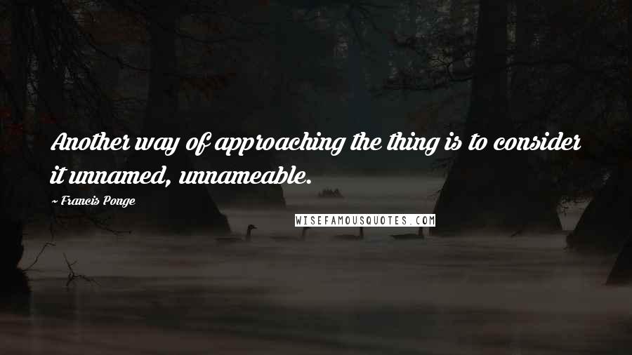 Francis Ponge Quotes: Another way of approaching the thing is to consider it unnamed, unnameable.