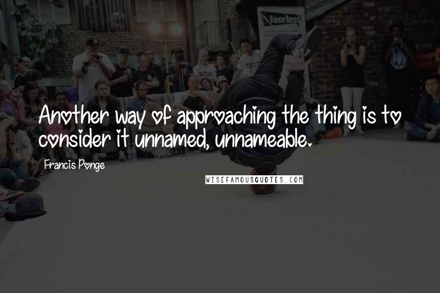 Francis Ponge Quotes: Another way of approaching the thing is to consider it unnamed, unnameable.