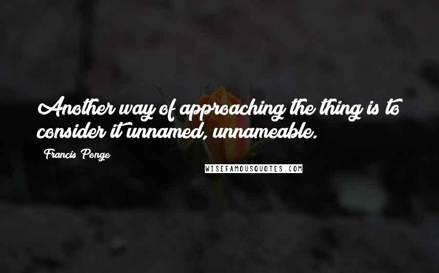 Francis Ponge Quotes: Another way of approaching the thing is to consider it unnamed, unnameable.