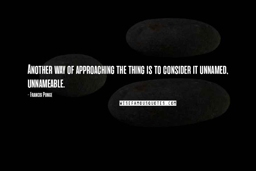 Francis Ponge Quotes: Another way of approaching the thing is to consider it unnamed, unnameable.