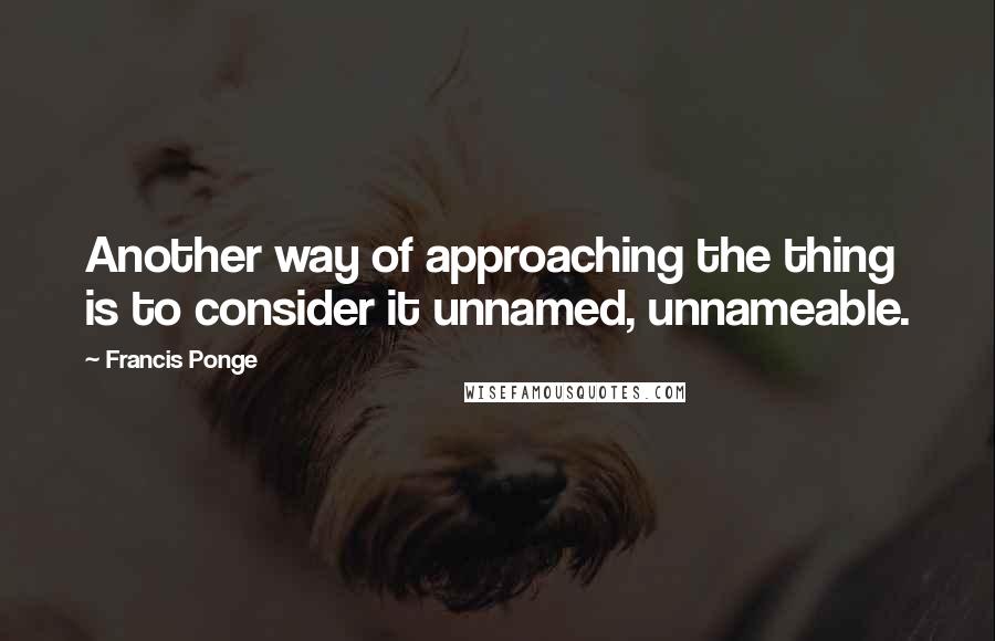 Francis Ponge Quotes: Another way of approaching the thing is to consider it unnamed, unnameable.