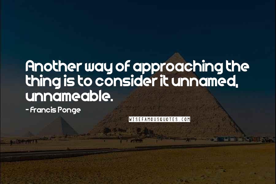 Francis Ponge Quotes: Another way of approaching the thing is to consider it unnamed, unnameable.