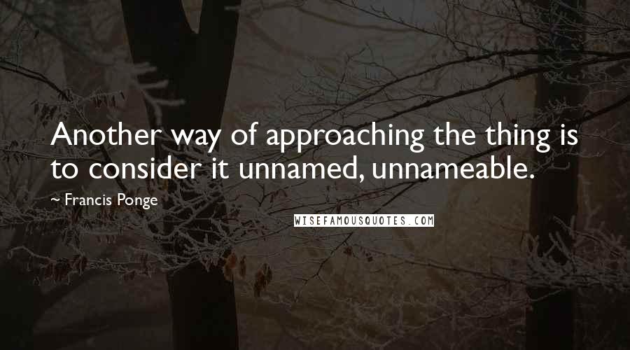 Francis Ponge Quotes: Another way of approaching the thing is to consider it unnamed, unnameable.