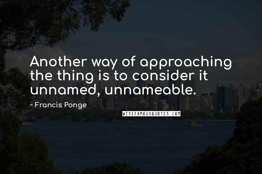 Francis Ponge Quotes: Another way of approaching the thing is to consider it unnamed, unnameable.