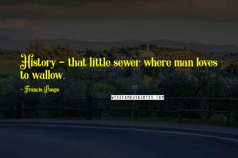Francis Ponge Quotes: History - that little sewer where man loves to wallow.