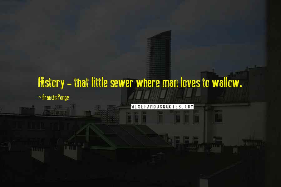 Francis Ponge Quotes: History - that little sewer where man loves to wallow.