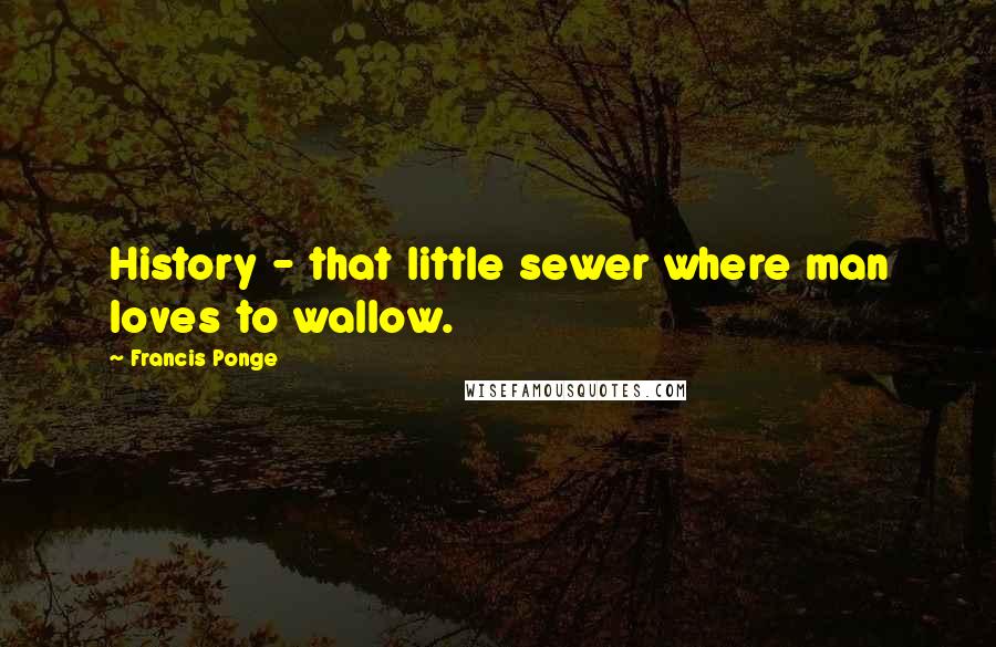 Francis Ponge Quotes: History - that little sewer where man loves to wallow.