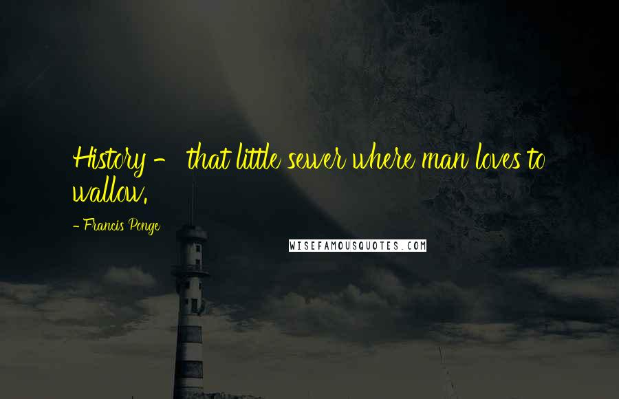 Francis Ponge Quotes: History - that little sewer where man loves to wallow.