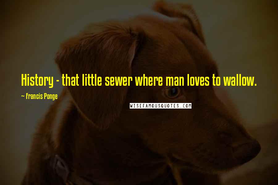 Francis Ponge Quotes: History - that little sewer where man loves to wallow.