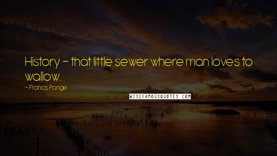 Francis Ponge Quotes: History - that little sewer where man loves to wallow.