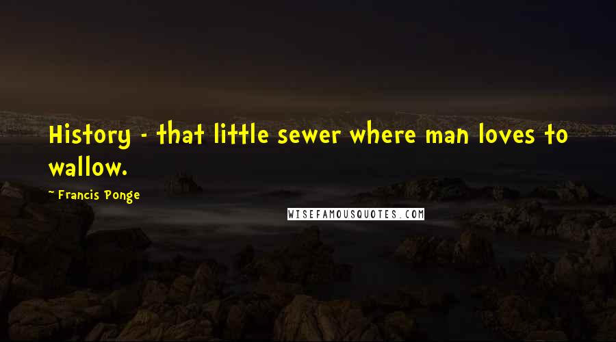 Francis Ponge Quotes: History - that little sewer where man loves to wallow.