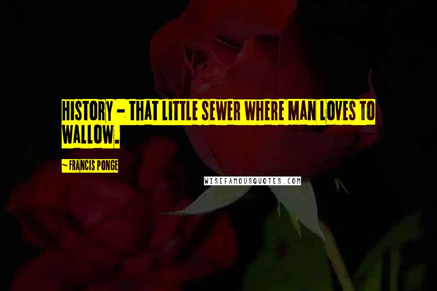 Francis Ponge Quotes: History - that little sewer where man loves to wallow.