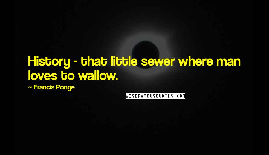 Francis Ponge Quotes: History - that little sewer where man loves to wallow.